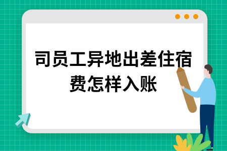 公司员工异地出差住宿费怎样入账_公司员工出差住宿费可以抵扣吗