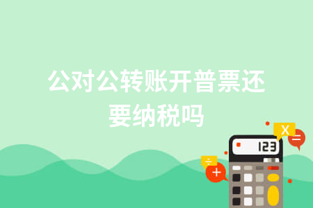 公对公转账开普票还要纳税吗_对公账户转账可以开普票吗